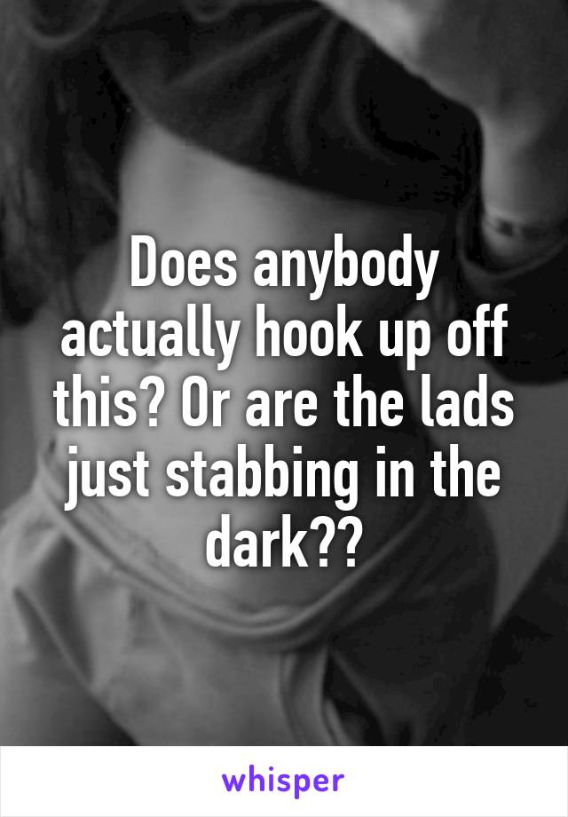 Does anybody actually hook up off this? Or are the lads just stabbing in the dark??