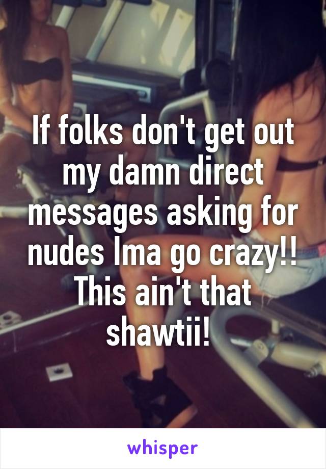 If folks don't get out my damn direct messages asking for nudes Ima go crazy!! This ain't that shawtii! 