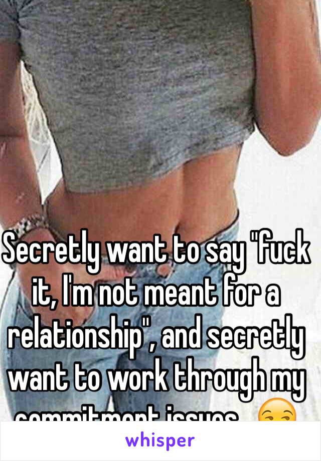 Secretly want to say "fuck it, I'm not meant for a relationship", and secretly want to work through my commitment issues.. 😒