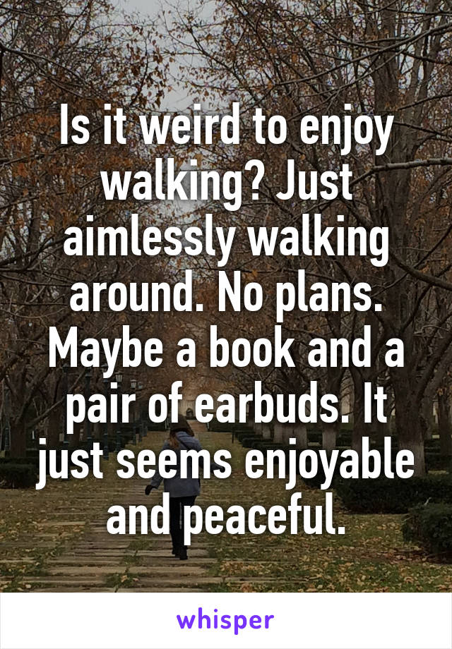 Is it weird to enjoy walking? Just aimlessly walking around. No plans. Maybe a book and a pair of earbuds. It just seems enjoyable and peaceful.