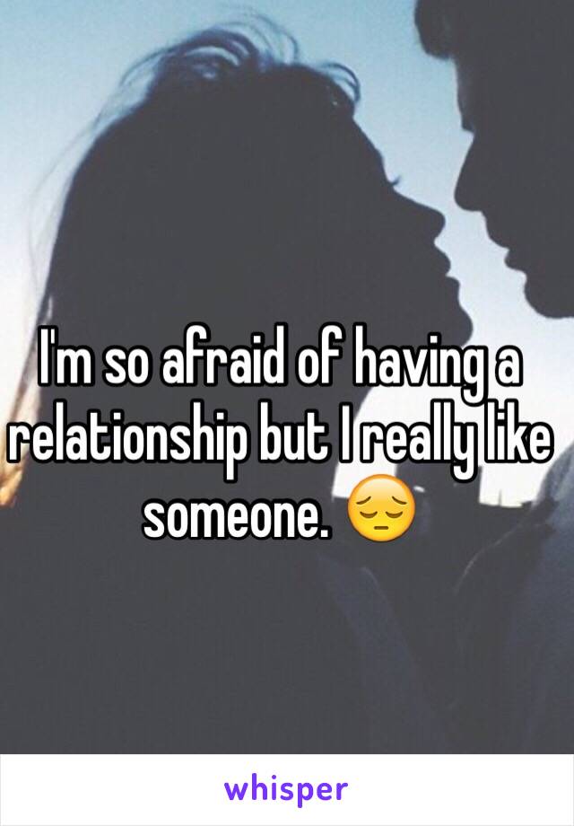 I'm so afraid of having a relationship but I really like someone. 😔