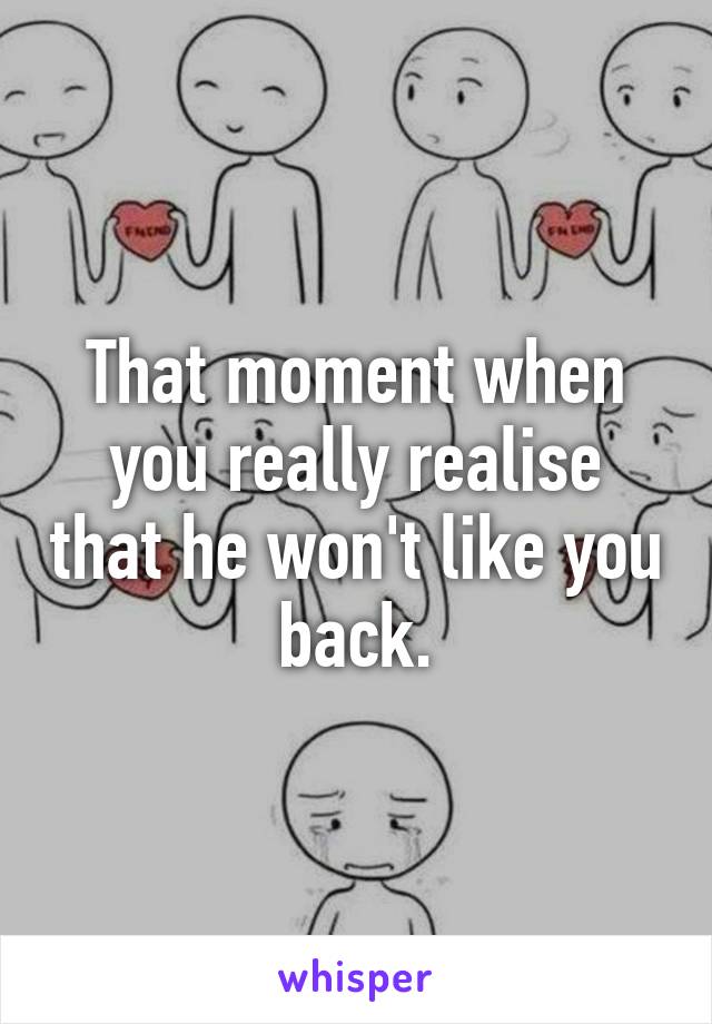 That moment when you really realise that he won't like you back.