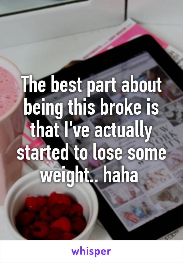 The best part about being this broke is that I've actually started to lose some weight.. haha 