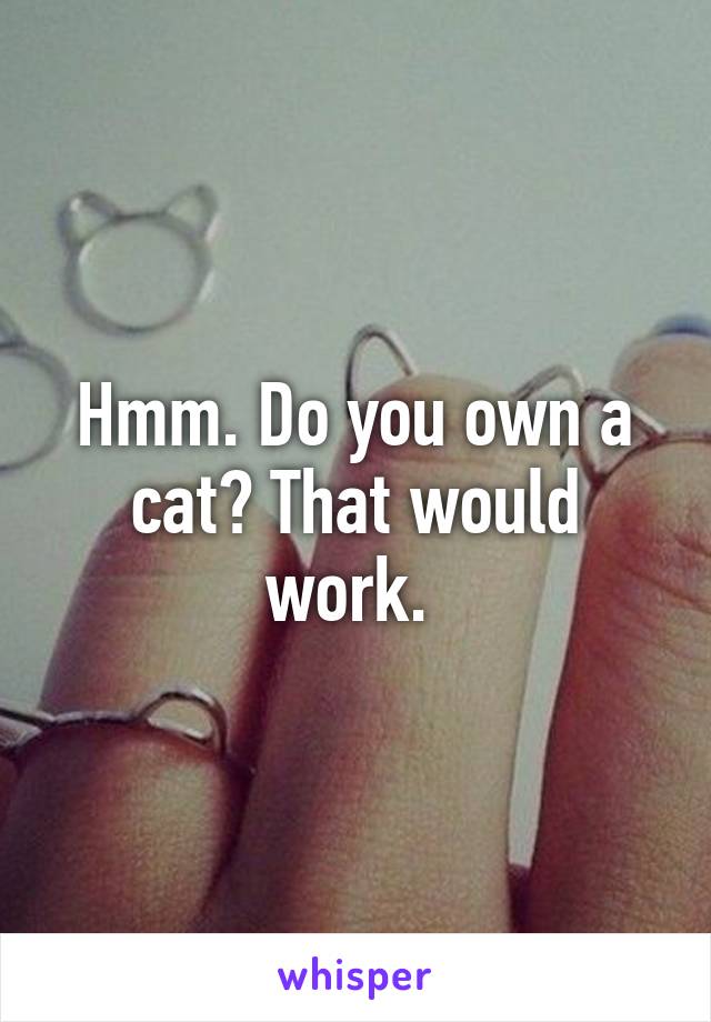 Hmm. Do you own a cat? That would work. 