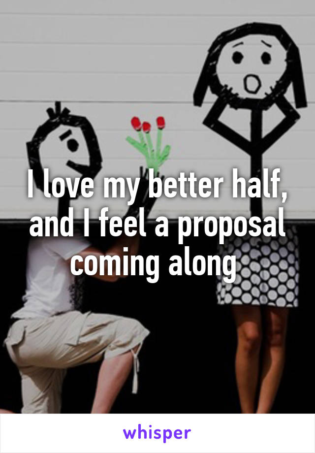 I love my better half, and I feel a proposal coming along 