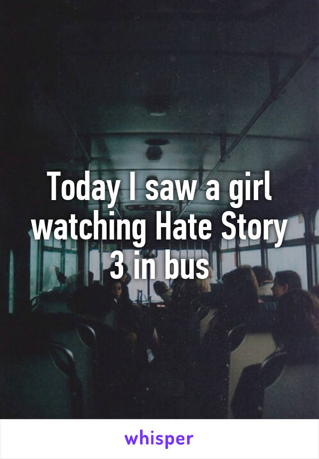 Today I saw a girl watching Hate Story 3 in bus