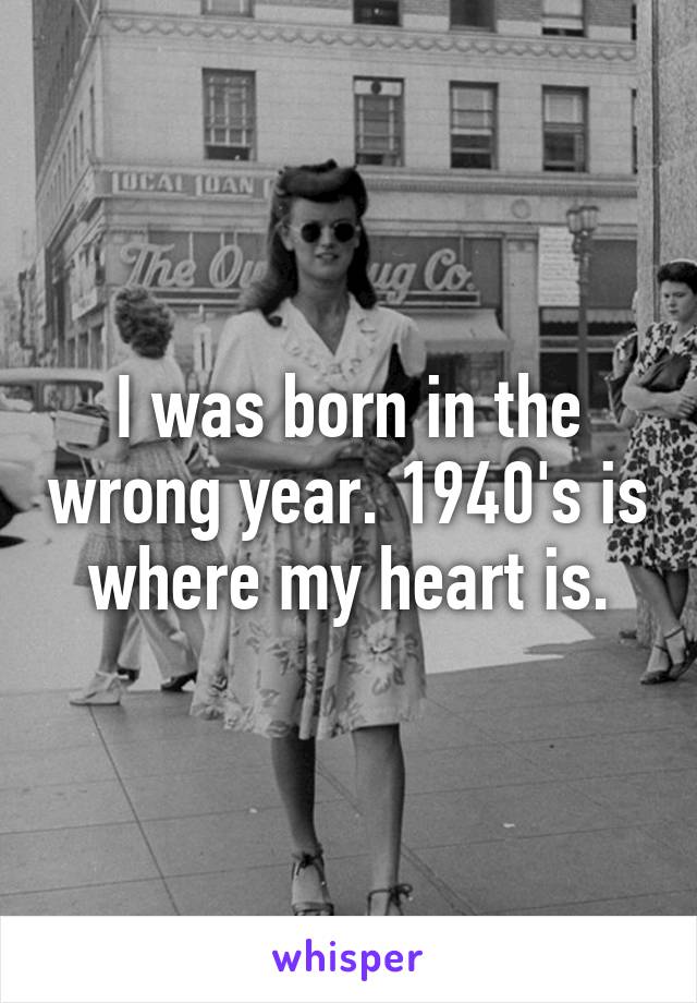 I was born in the wrong year. 1940's is where my heart is.