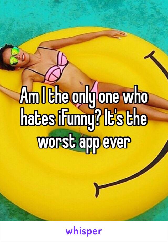 Am I the only one who hates iFunny? It's the worst app ever 