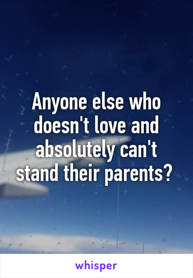 Anyone else who doesn't love and absolutely can't stand their parents? 