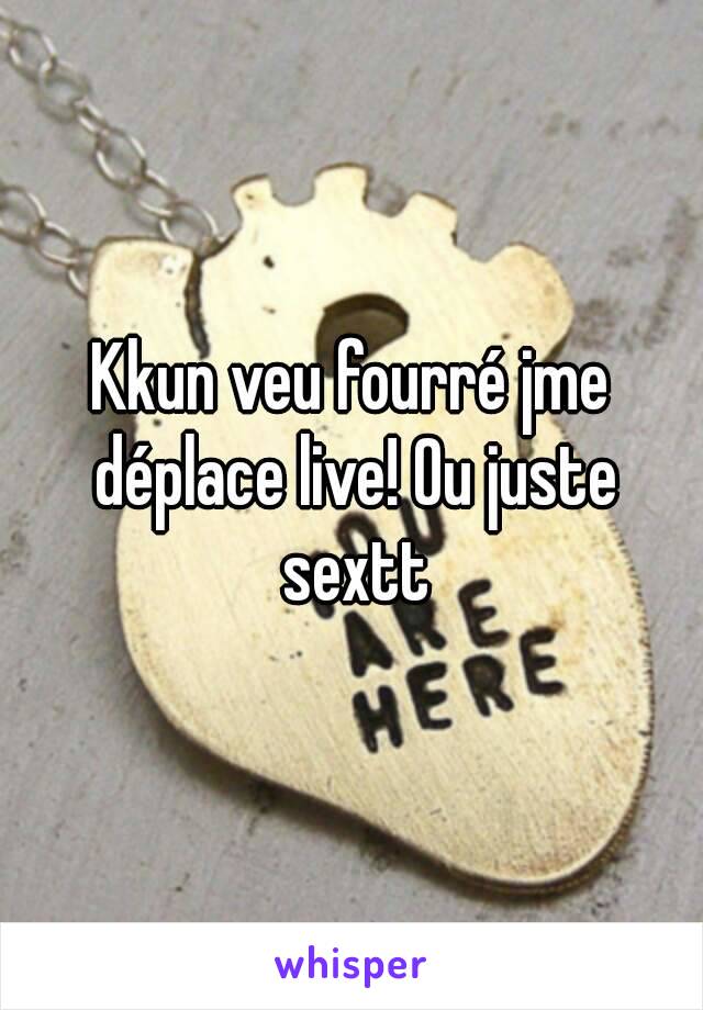 Kkun veu fourré jme déplace live! Ou juste sextt