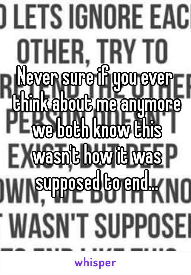 Never sure if you ever think about me anymore we both know this wasn't how it was supposed to end...