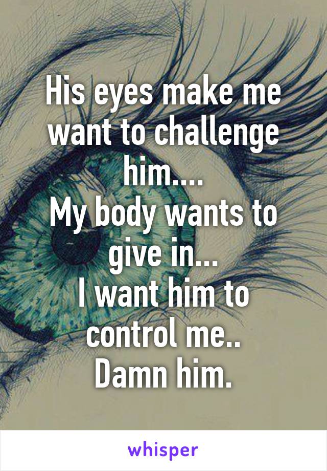 His eyes make me want to challenge him....
My body wants to give in...
I want him to control me..
Damn him.