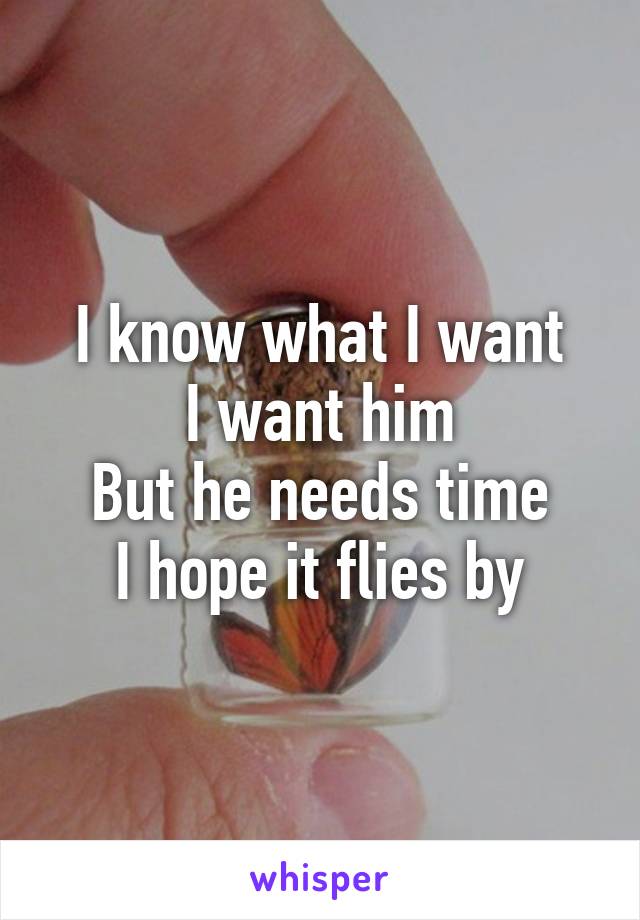 I know what I want
I want him
But he needs time
I hope it flies by