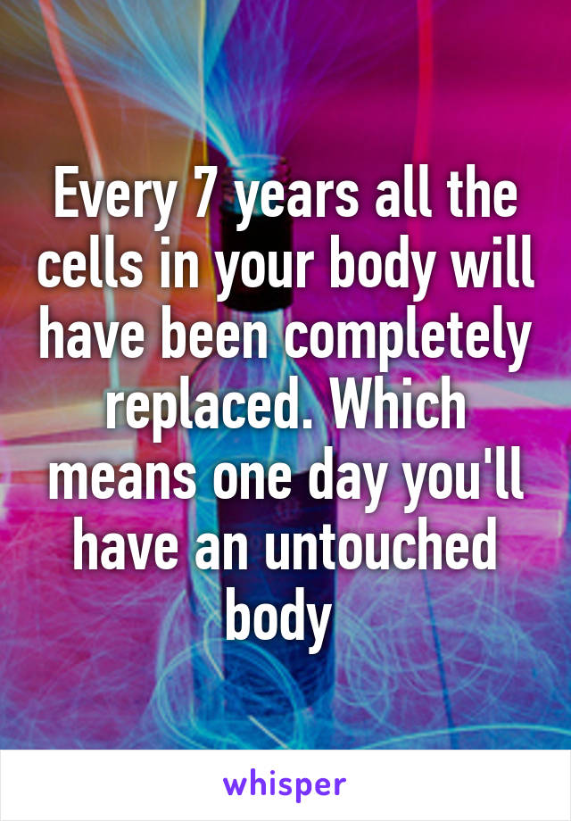 Every 7 years all the cells in your body will have been completely replaced. Which means one day you'll have an untouched body 