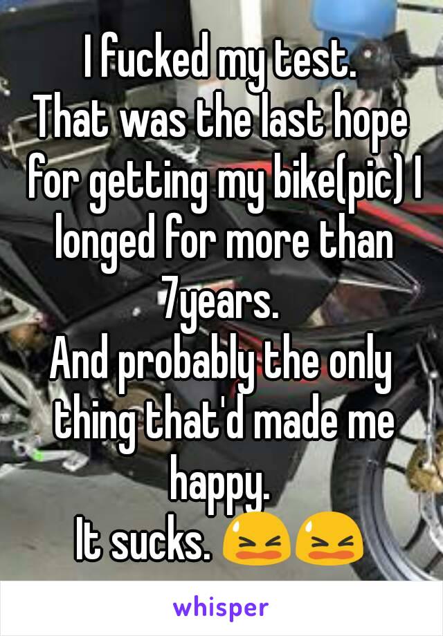 I fucked my test.
That was the last hope for getting my bike(pic) I longed for more than 7years. 
And probably the only thing that'd made me happy. 
It sucks. 😫😫