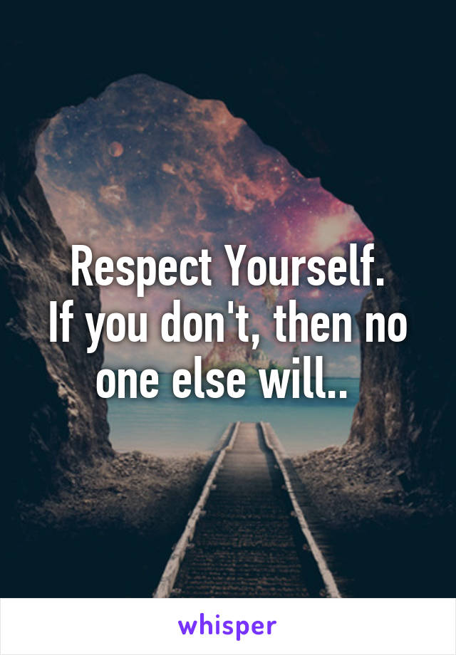 Respect Yourself.
If you don't, then no one else will.. 