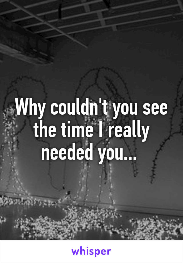 Why couldn't you see the time I really needed you... 