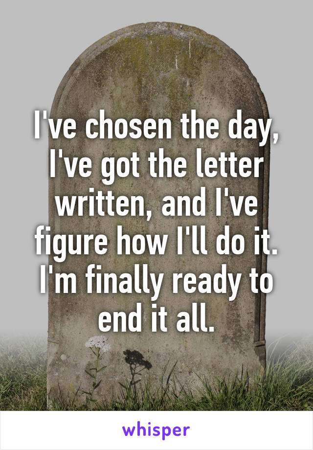 I've chosen the day, I've got the letter written, and I've figure how I'll do it. I'm finally ready to end it all.