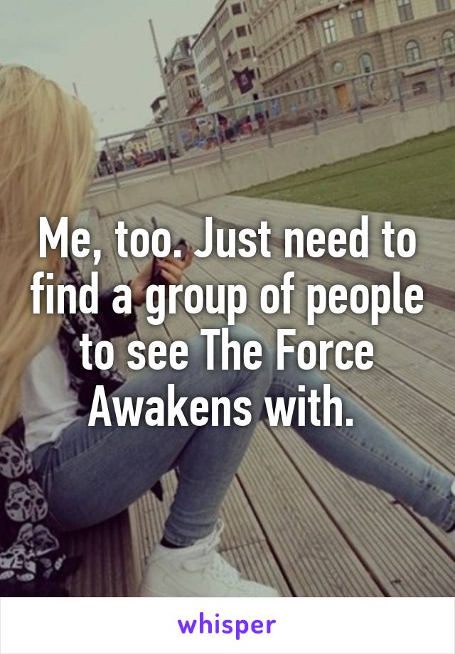 Me, too. Just need to find a group of people to see The Force Awakens with. 