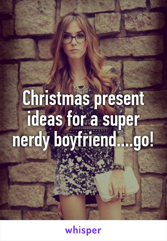 Christmas present ideas for a super nerdy boyfriend....go!