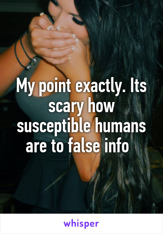 My point exactly. Its scary how susceptible humans are to false info  