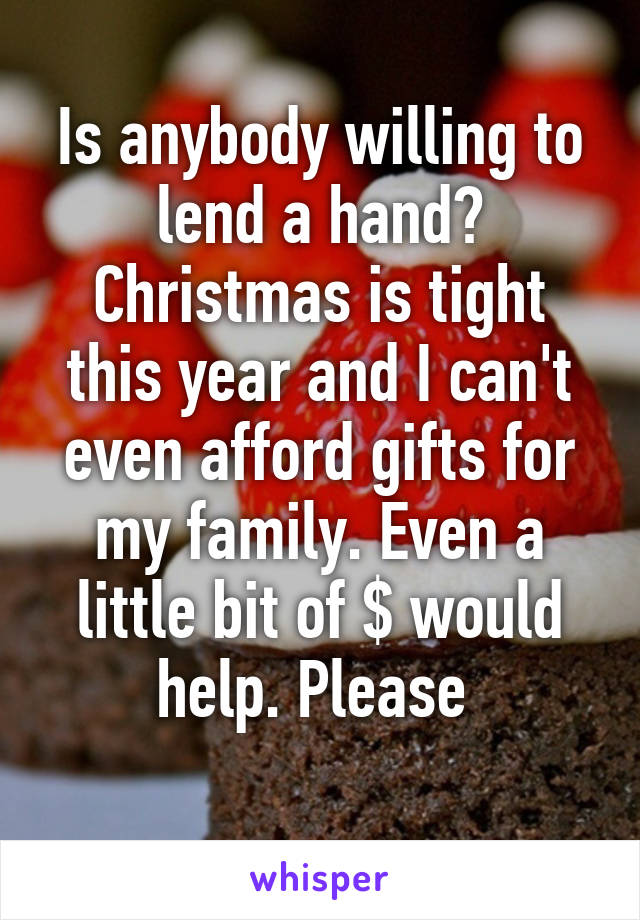 Is anybody willing to lend a hand? Christmas is tight this year and I can't even afford gifts for my family. Even a little bit of $ would help. Please 
