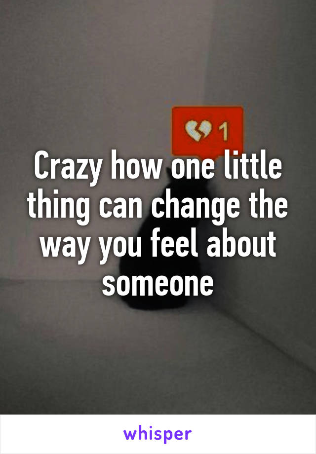 Crazy how one little thing can change the way you feel about someone