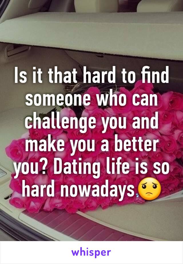 Is it that hard to find someone who can challenge you and make you a better you? Dating life is so hard nowadays😟