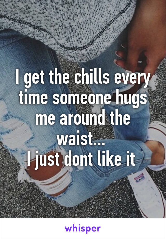 I get the chills every time someone hugs me around the waist... 
I just dont like it 