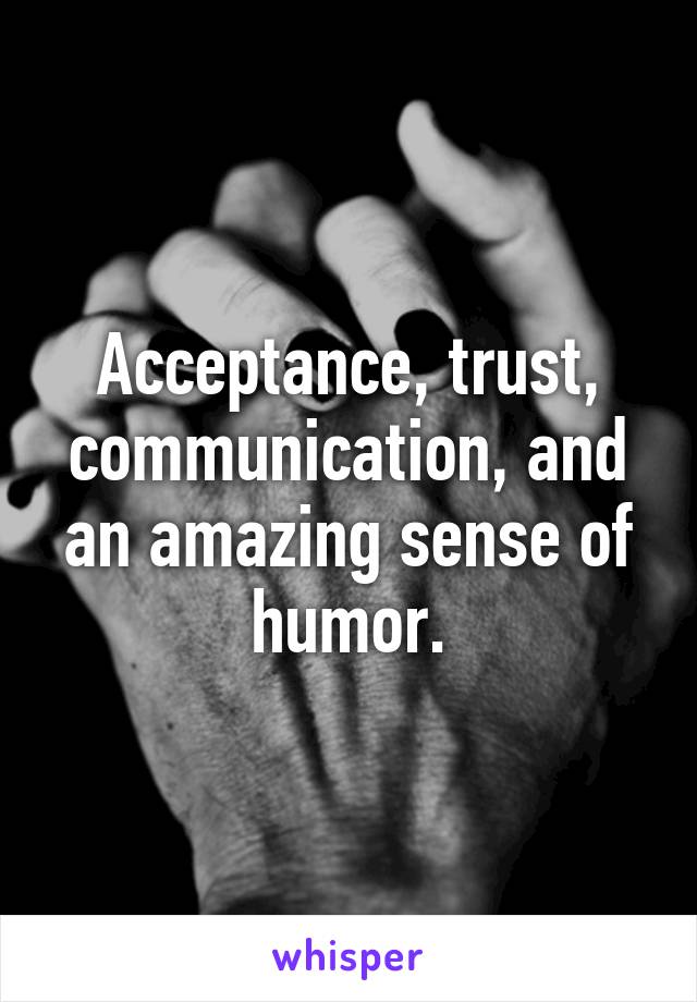 Acceptance, trust, communication, and an amazing sense of humor.