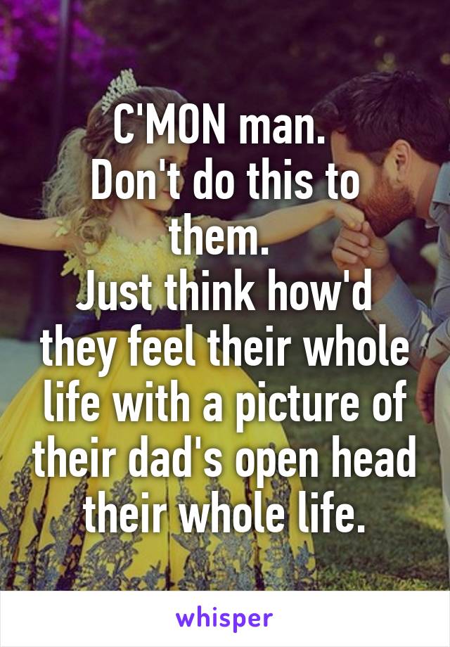 C'MON man. 
Don't do this to them. 
Just think how'd they feel their whole life with a picture of their dad's open head their whole life.