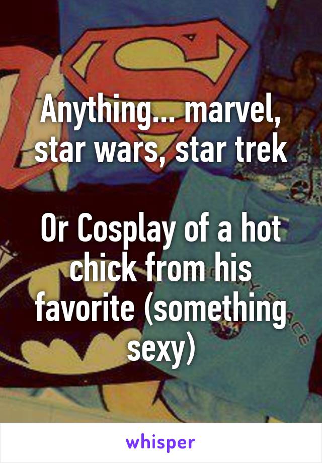 Anything... marvel, star wars, star trek

Or Cosplay of a hot chick from his favorite (something sexy)