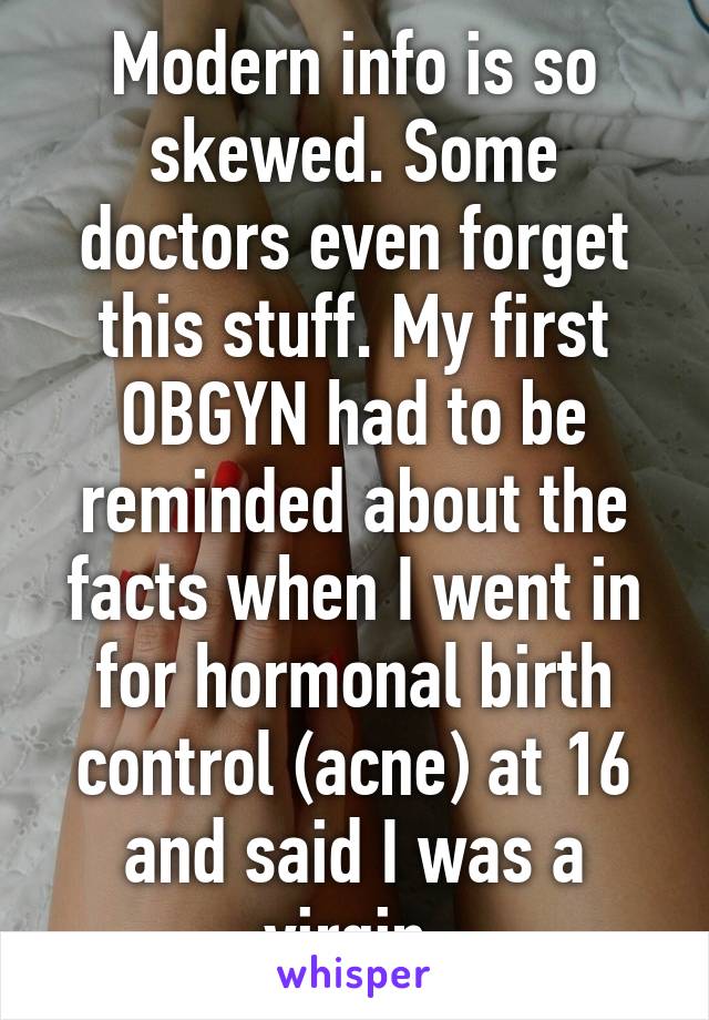 Modern info is so skewed. Some doctors even forget this stuff. My first OBGYN had to be reminded about the facts when I went in for hormonal birth control (acne) at 16 and said I was a virgin.