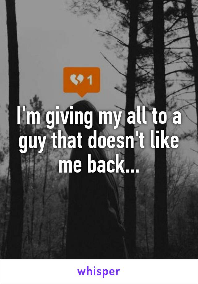 I'm giving my all to a guy that doesn't like me back...