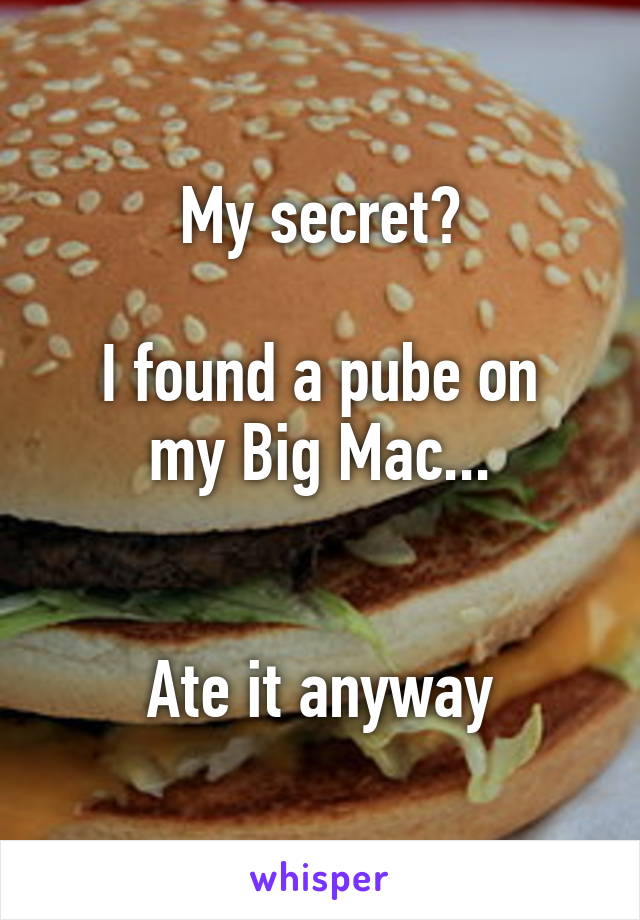 My secret?

I found a pube on my Big Mac...


Ate it anyway