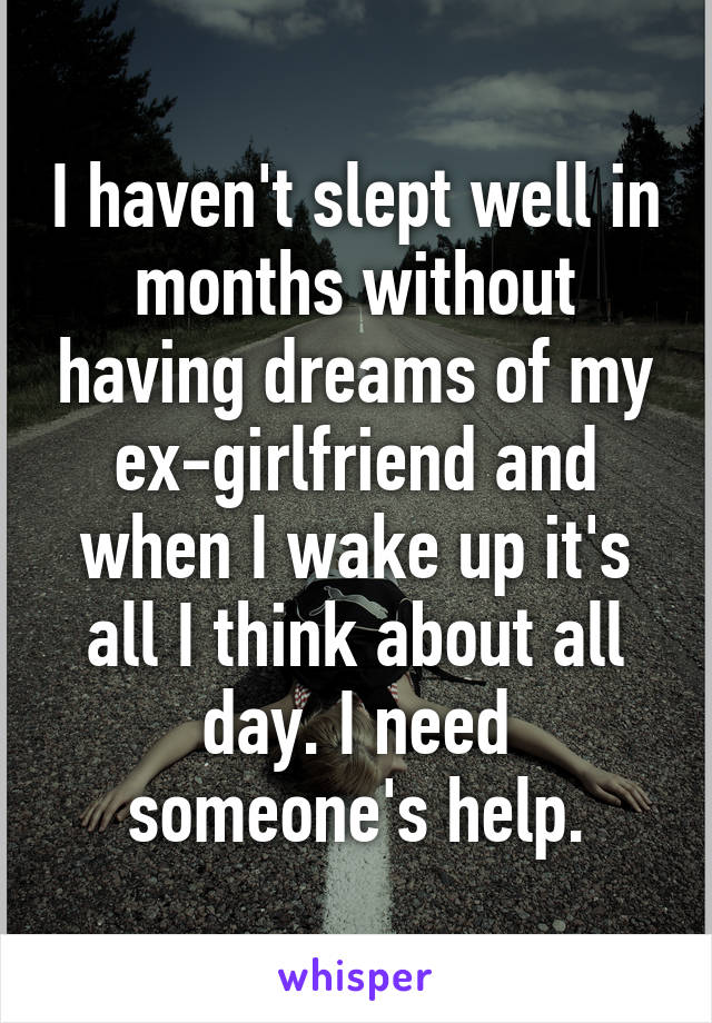 I haven't slept well in months without having dreams of my ex-girlfriend and when I wake up it's all I think about all day. I need someone's help.