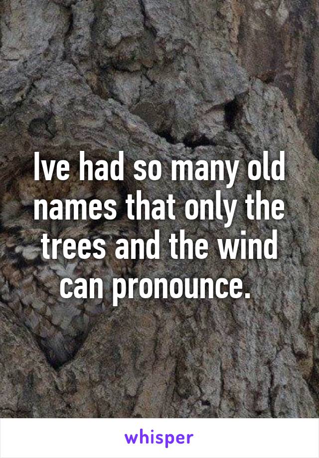 Ive had so many old names that only the trees and the wind can pronounce. 