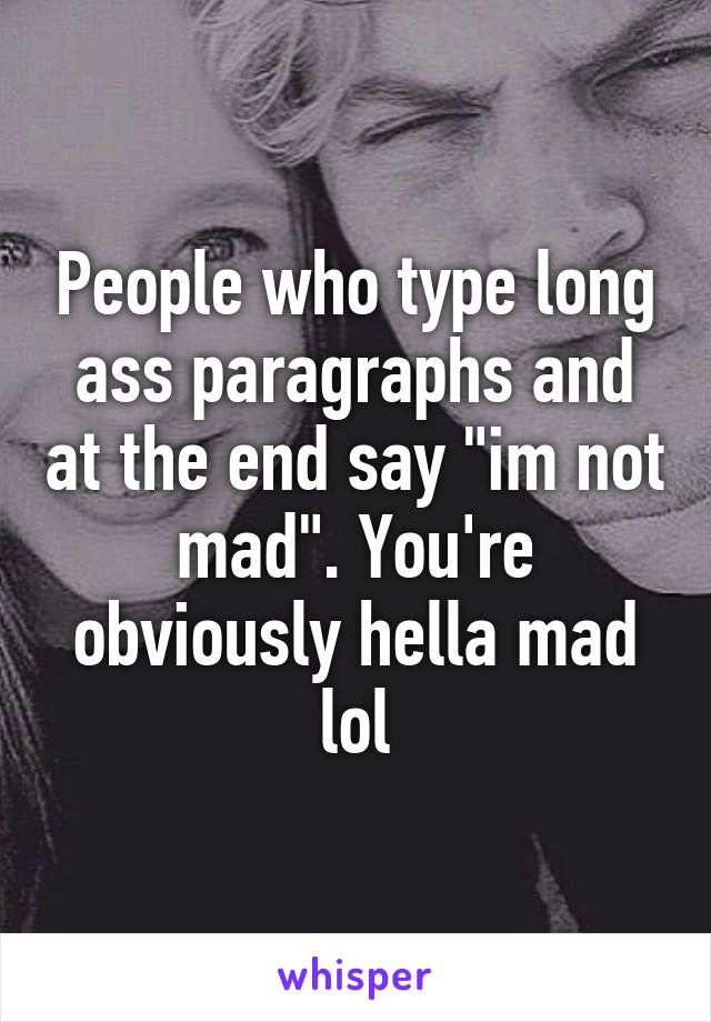 People who type long ass paragraphs and at the end say "im not mad". You're obviously hella mad lol