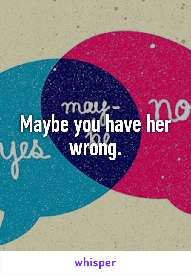 Maybe you have her wrong.