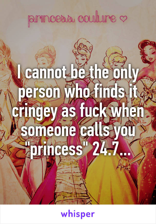 I cannot be the only person who finds it cringey as fuck when someone calls you "princess" 24.7...