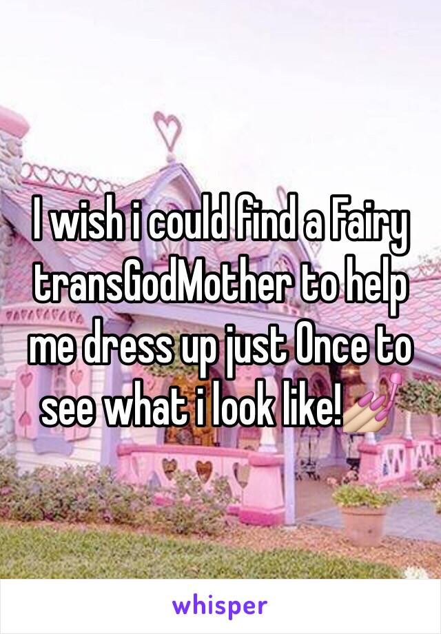 I wish i could find a Fairy transGodMother to help me dress up just Once to see what i look like!💅