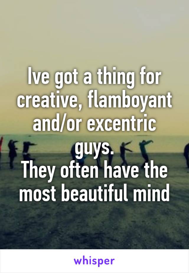 Ive got a thing for creative, flamboyant and/or excentric guys.
They often have the most beautiful mind