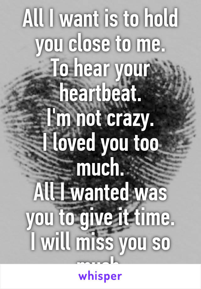 All I want is to hold you close to me.
To hear your heartbeat.
I'm not crazy.
I loved you too much.
All I wanted was you to give it time.
I will miss you so much.