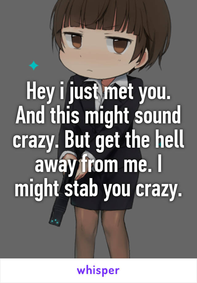 Hey i just met you. And this might sound crazy. But get the hell away from me. I might stab you crazy.