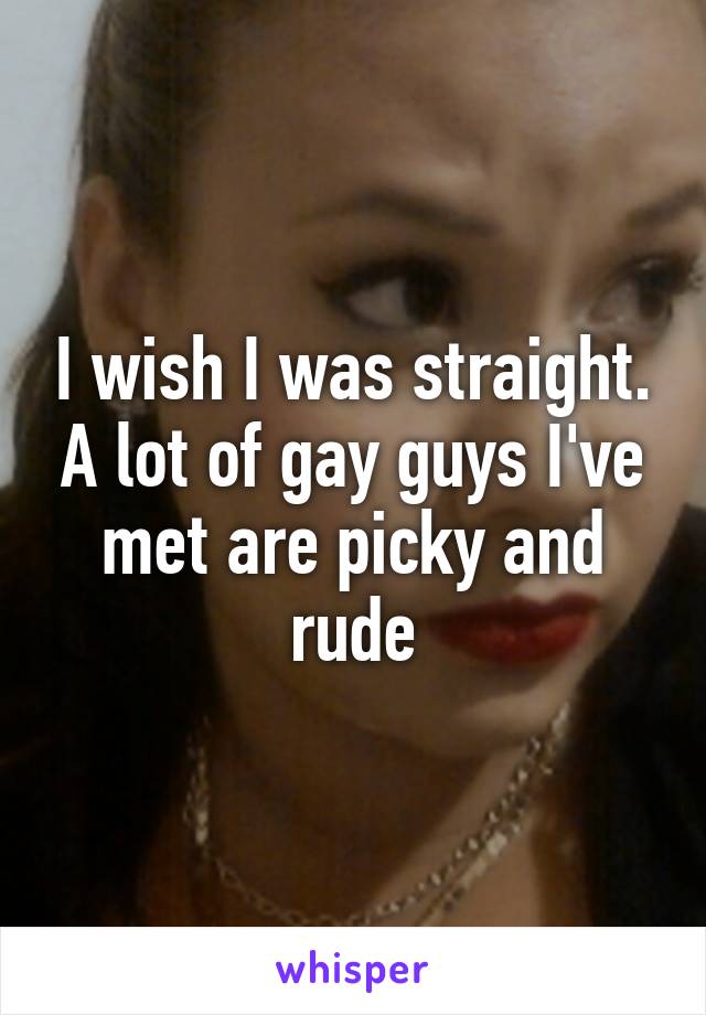 I wish I was straight. A lot of gay guys I've met are picky and rude