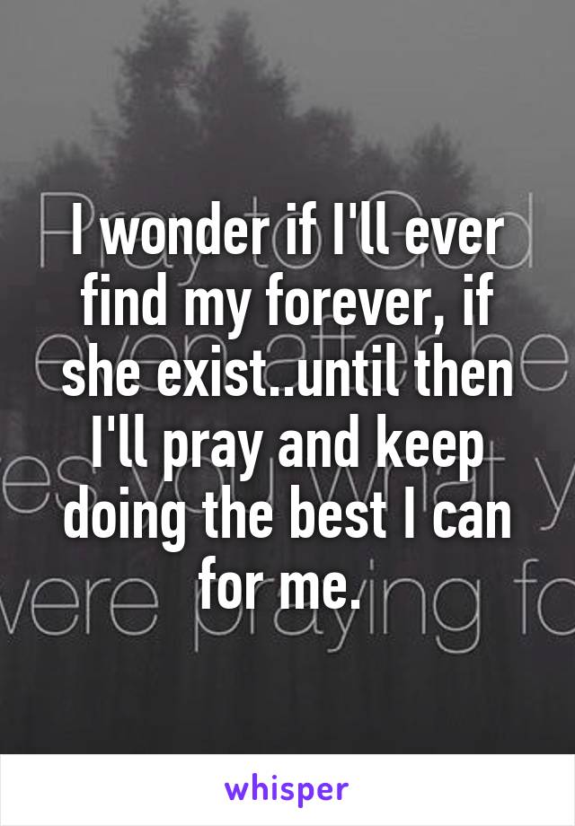 I wonder if I'll ever find my forever, if she exist..until then I'll pray and keep doing the best I can for me. 