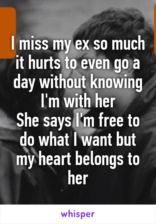 I miss my ex so much it hurts to even go a day without knowing I'm with her
She says I'm free to do what I want but my heart belongs to her