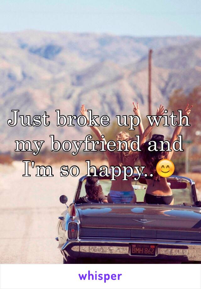 Just broke up with my boyfriend and I'm so happy..😊