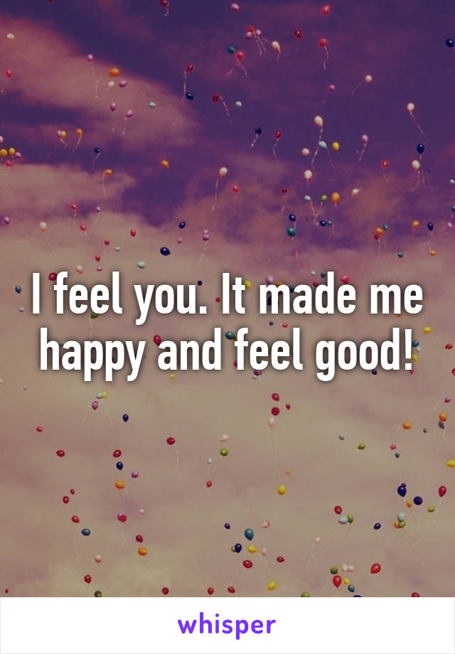 I feel you. It made me happy and feel good!