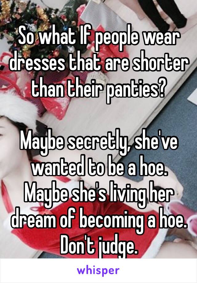 So what If people wear dresses that are shorter than their panties?

Maybe secretly, she've wanted to be a hoe.
Maybe she's living her dream of becoming a hoe.
Don't judge.